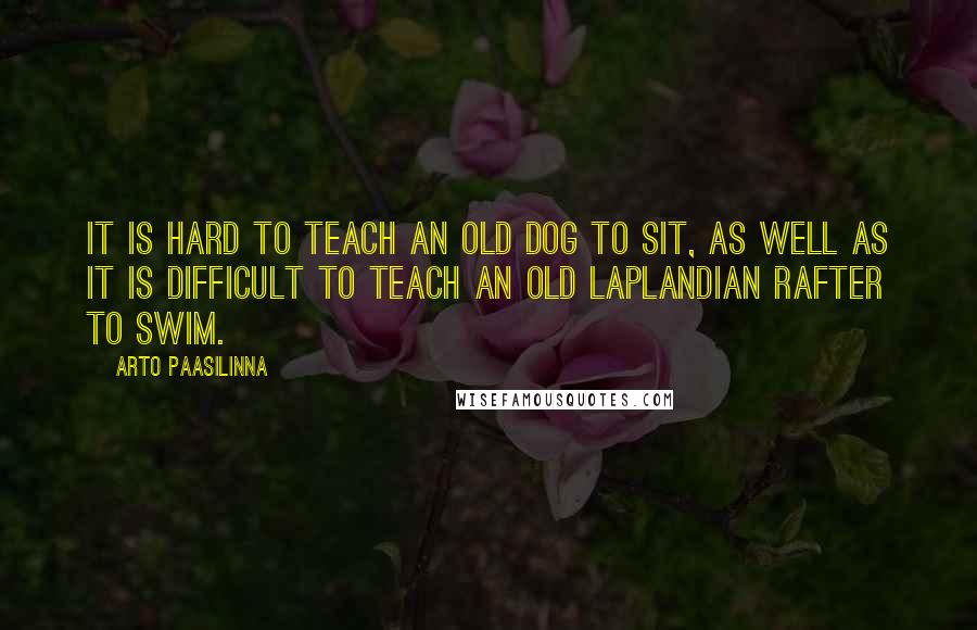 Arto Paasilinna Quotes: It is hard to teach an old dog to sit, as well as it is difficult to teach an old Laplandian rafter to swim.