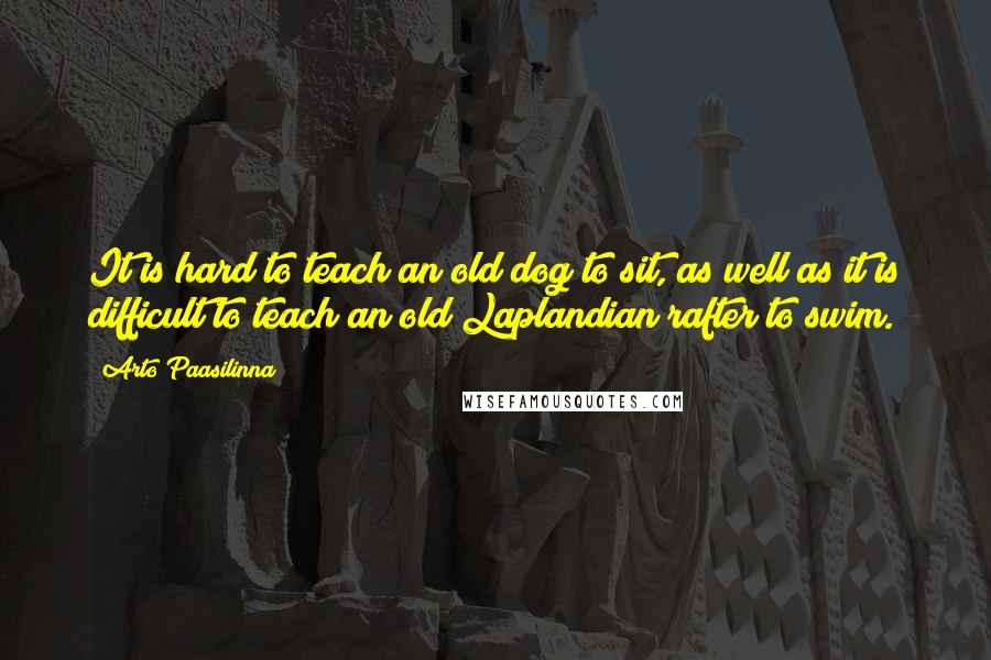 Arto Paasilinna Quotes: It is hard to teach an old dog to sit, as well as it is difficult to teach an old Laplandian rafter to swim.