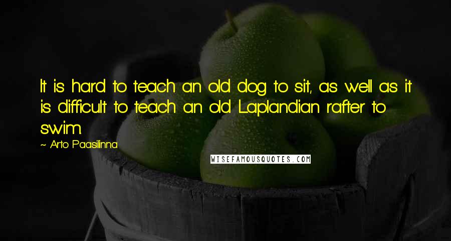 Arto Paasilinna Quotes: It is hard to teach an old dog to sit, as well as it is difficult to teach an old Laplandian rafter to swim.