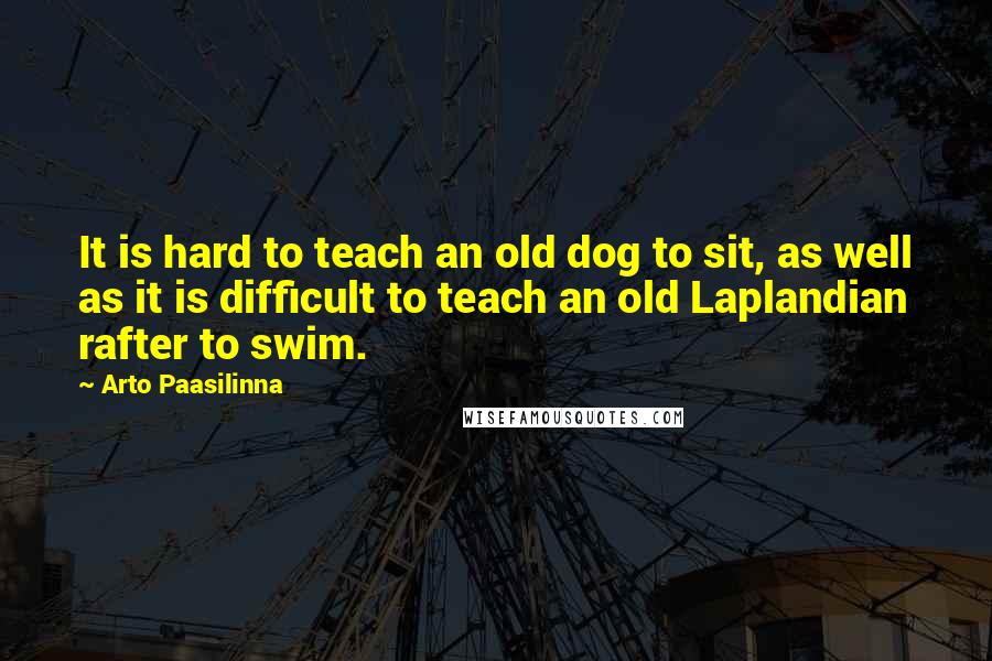 Arto Paasilinna Quotes: It is hard to teach an old dog to sit, as well as it is difficult to teach an old Laplandian rafter to swim.