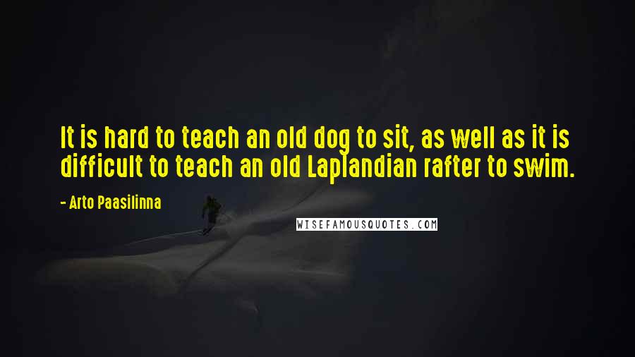 Arto Paasilinna Quotes: It is hard to teach an old dog to sit, as well as it is difficult to teach an old Laplandian rafter to swim.