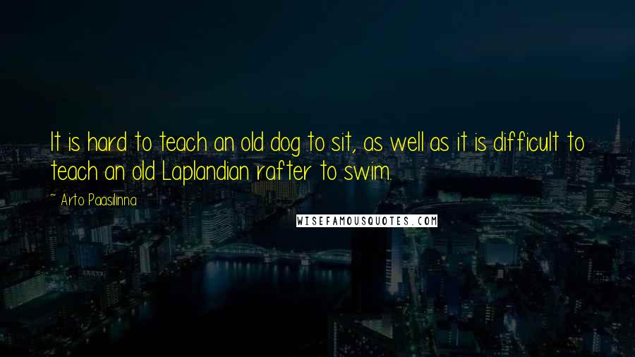 Arto Paasilinna Quotes: It is hard to teach an old dog to sit, as well as it is difficult to teach an old Laplandian rafter to swim.