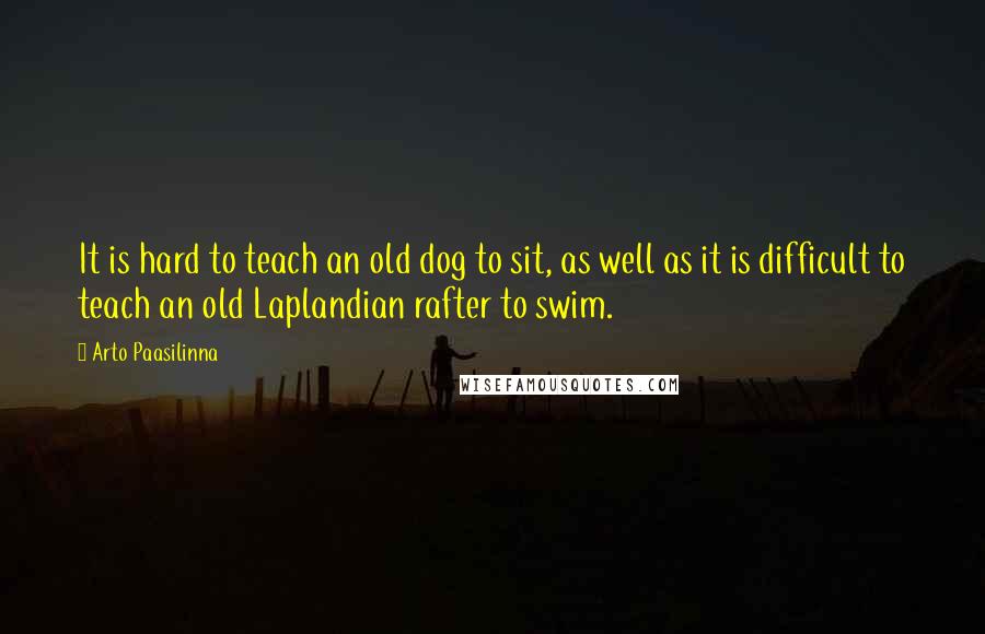 Arto Paasilinna Quotes: It is hard to teach an old dog to sit, as well as it is difficult to teach an old Laplandian rafter to swim.