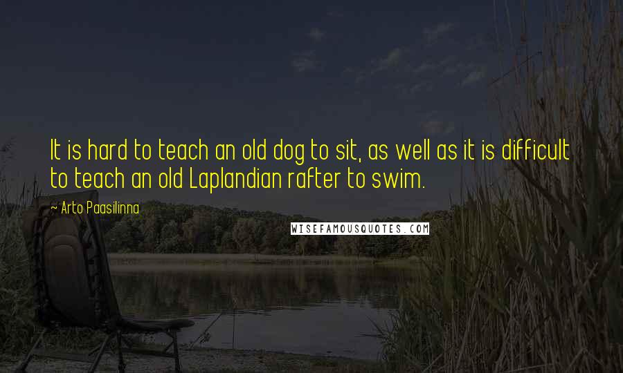 Arto Paasilinna Quotes: It is hard to teach an old dog to sit, as well as it is difficult to teach an old Laplandian rafter to swim.