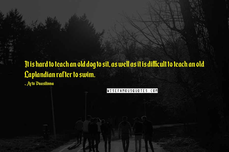 Arto Paasilinna Quotes: It is hard to teach an old dog to sit, as well as it is difficult to teach an old Laplandian rafter to swim.