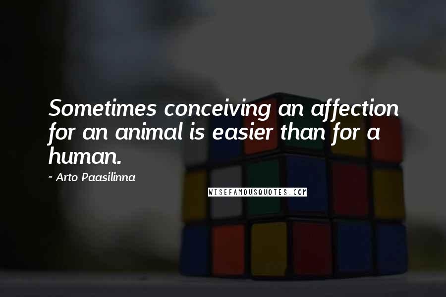 Arto Paasilinna Quotes: Sometimes conceiving an affection for an animal is easier than for a human.