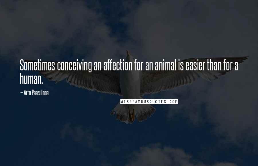 Arto Paasilinna Quotes: Sometimes conceiving an affection for an animal is easier than for a human.