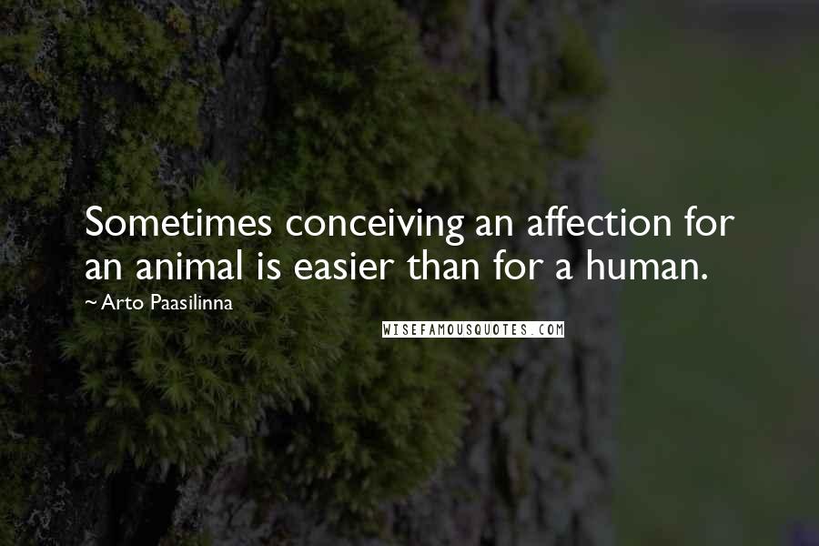 Arto Paasilinna Quotes: Sometimes conceiving an affection for an animal is easier than for a human.