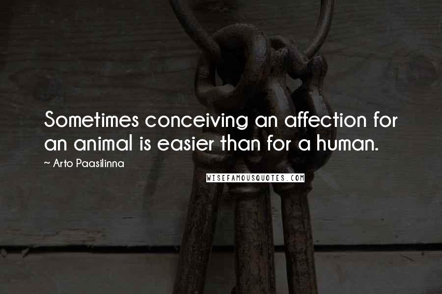 Arto Paasilinna Quotes: Sometimes conceiving an affection for an animal is easier than for a human.