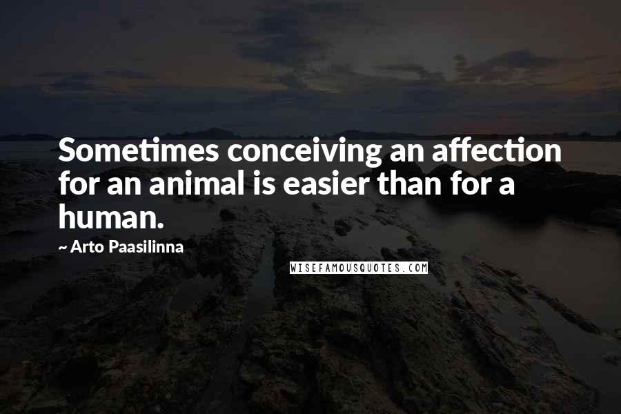 Arto Paasilinna Quotes: Sometimes conceiving an affection for an animal is easier than for a human.