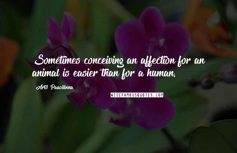 Arto Paasilinna Quotes: Sometimes conceiving an affection for an animal is easier than for a human.