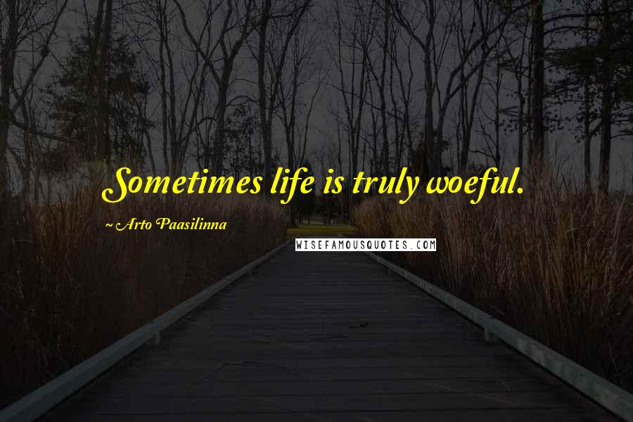 Arto Paasilinna Quotes: Sometimes life is truly woeful.