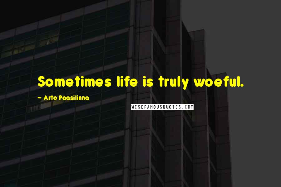 Arto Paasilinna Quotes: Sometimes life is truly woeful.