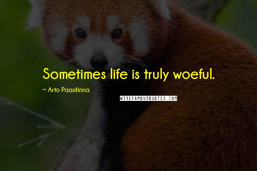 Arto Paasilinna Quotes: Sometimes life is truly woeful.