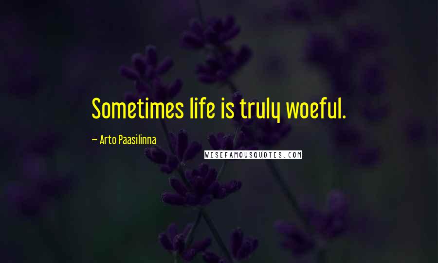 Arto Paasilinna Quotes: Sometimes life is truly woeful.