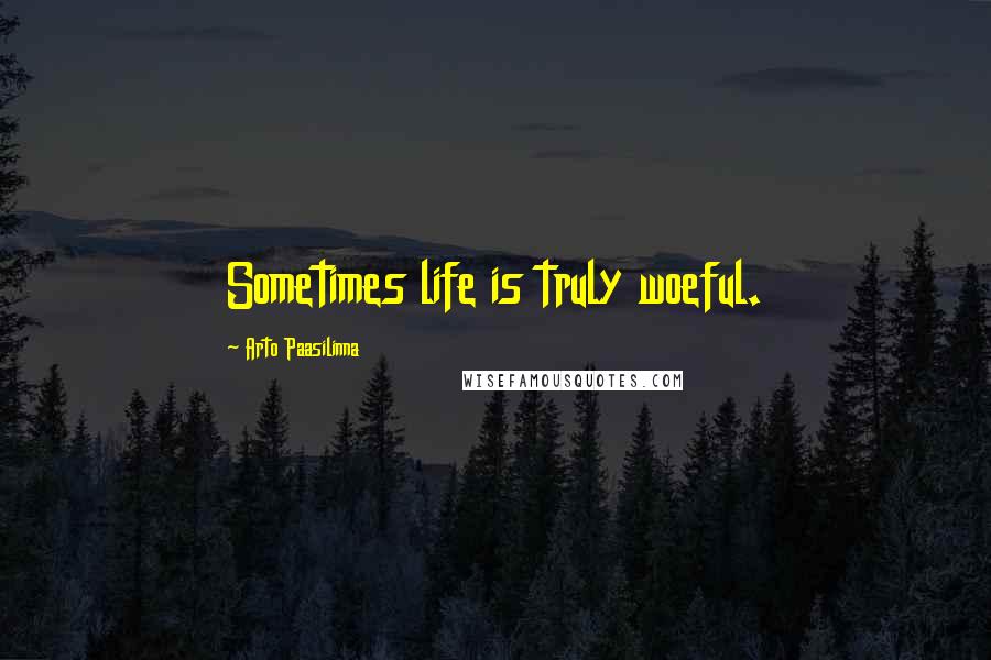 Arto Paasilinna Quotes: Sometimes life is truly woeful.