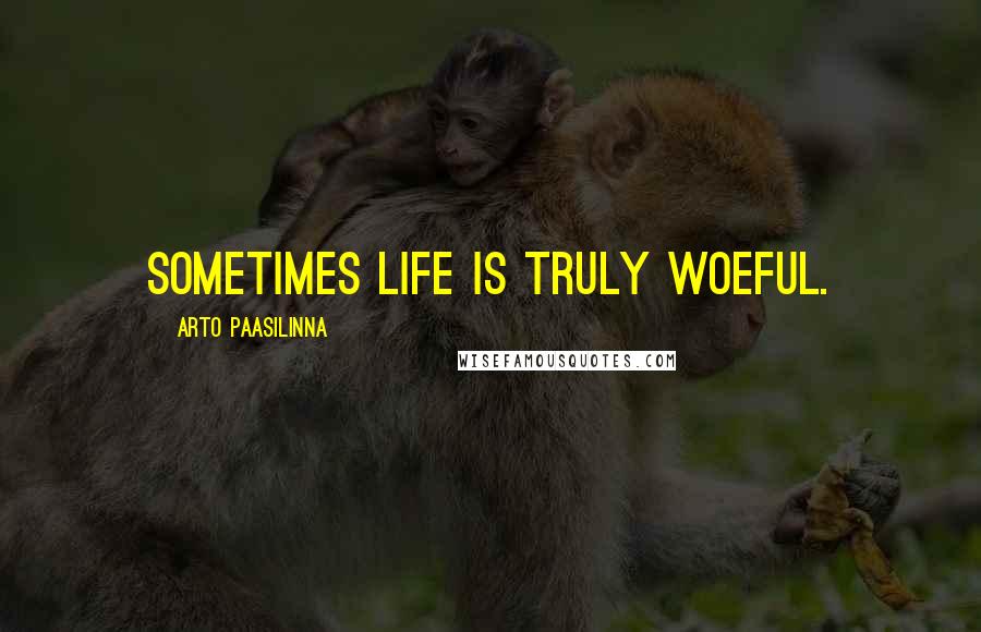 Arto Paasilinna Quotes: Sometimes life is truly woeful.