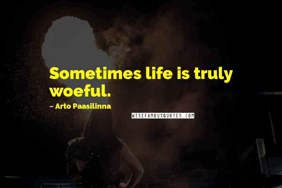 Arto Paasilinna Quotes: Sometimes life is truly woeful.