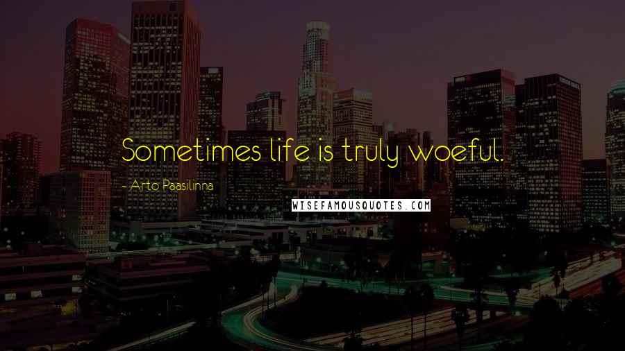 Arto Paasilinna Quotes: Sometimes life is truly woeful.