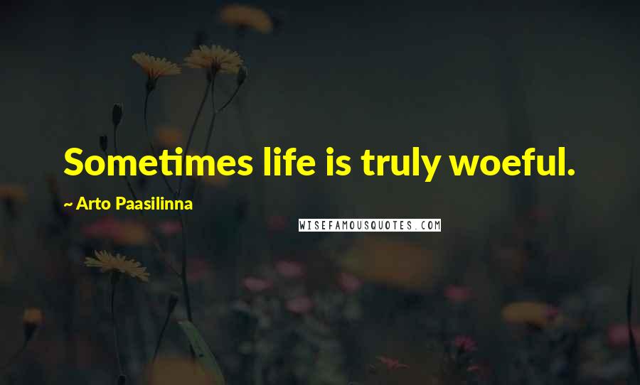 Arto Paasilinna Quotes: Sometimes life is truly woeful.