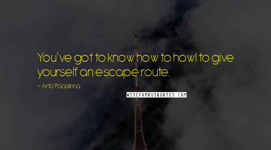 Arto Paasilinna Quotes: You've got to know how to howl to give yourself an escape route.