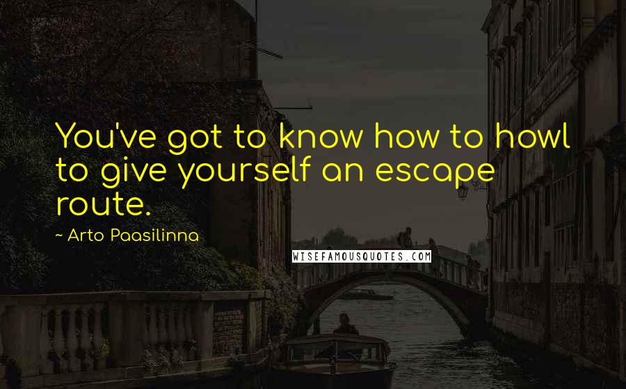 Arto Paasilinna Quotes: You've got to know how to howl to give yourself an escape route.
