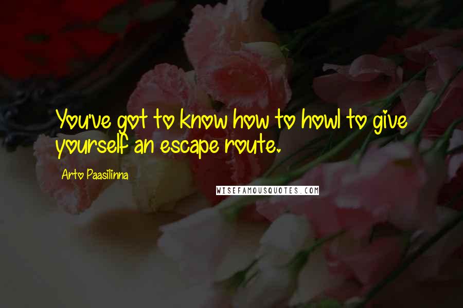 Arto Paasilinna Quotes: You've got to know how to howl to give yourself an escape route.