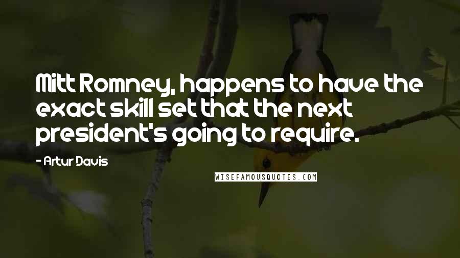 Artur Davis Quotes: Mitt Romney, happens to have the exact skill set that the next president's going to require.
