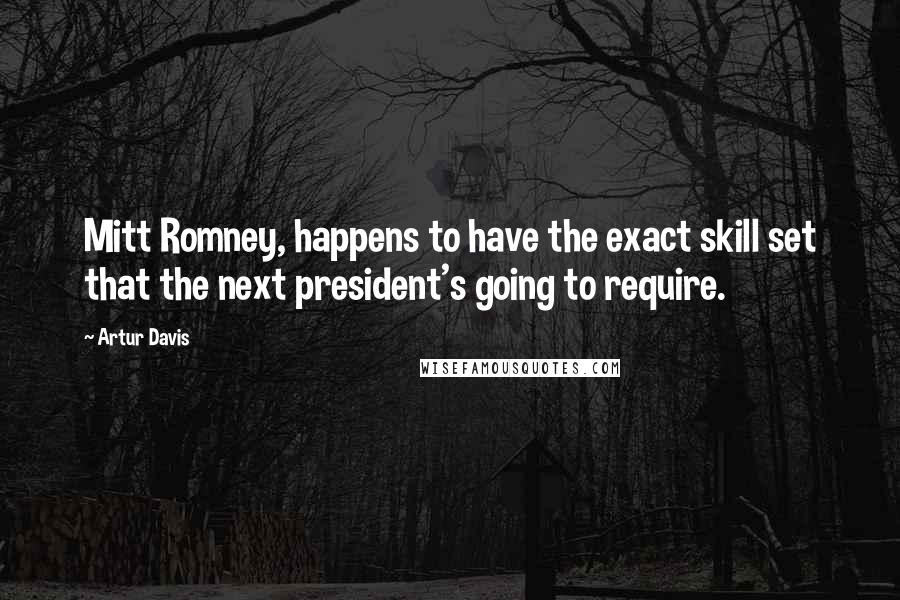 Artur Davis Quotes: Mitt Romney, happens to have the exact skill set that the next president's going to require.