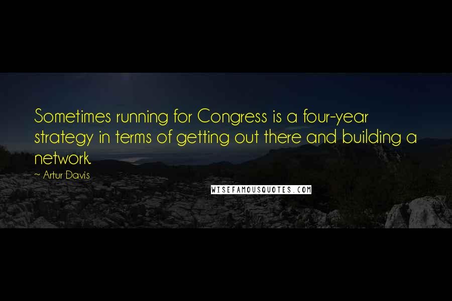 Artur Davis Quotes: Sometimes running for Congress is a four-year strategy in terms of getting out there and building a network.