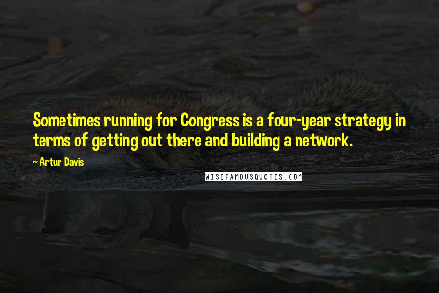 Artur Davis Quotes: Sometimes running for Congress is a four-year strategy in terms of getting out there and building a network.