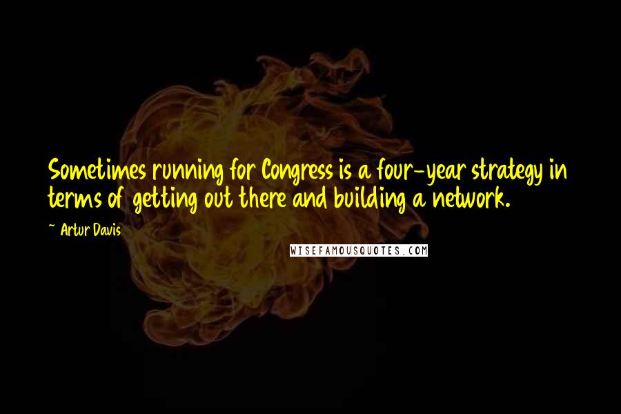 Artur Davis Quotes: Sometimes running for Congress is a four-year strategy in terms of getting out there and building a network.