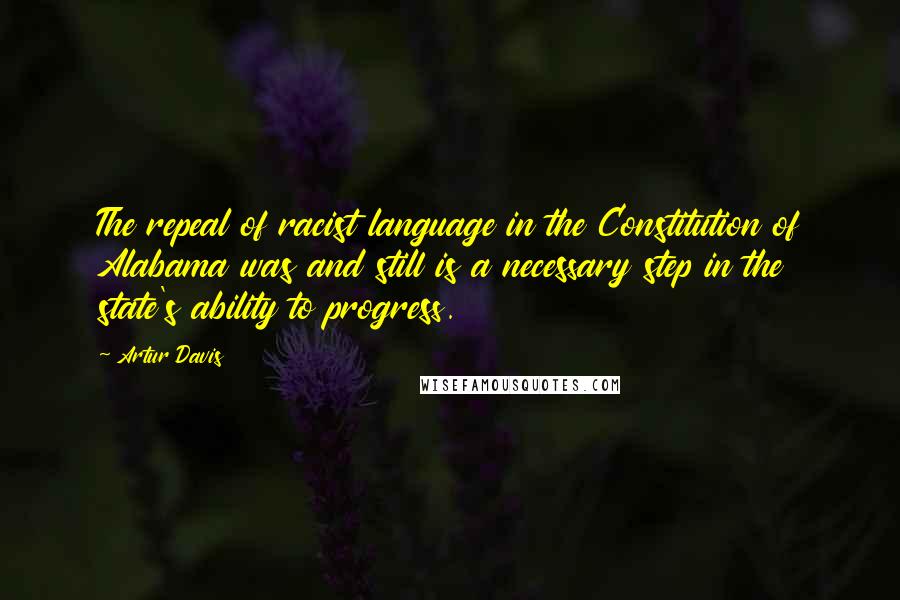 Artur Davis Quotes: The repeal of racist language in the Constitution of Alabama was and still is a necessary step in the state's ability to progress.