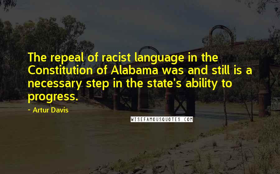 Artur Davis Quotes: The repeal of racist language in the Constitution of Alabama was and still is a necessary step in the state's ability to progress.