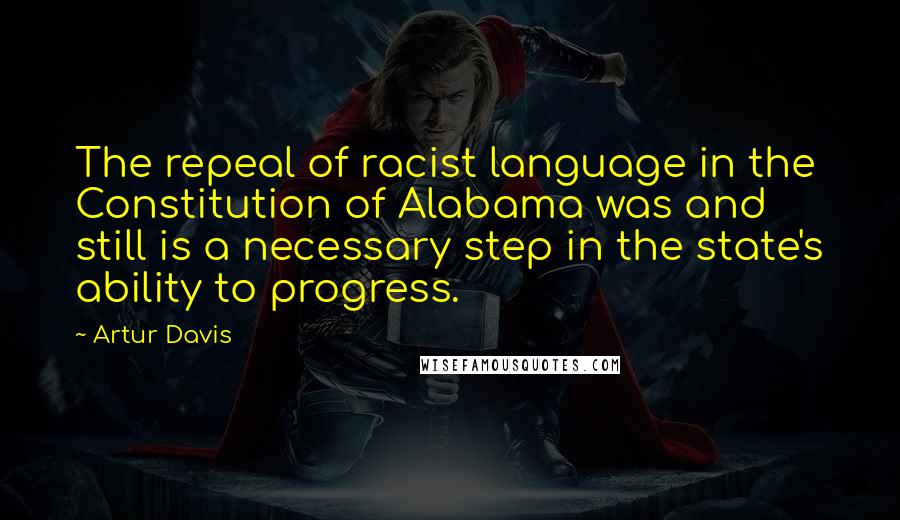 Artur Davis Quotes: The repeal of racist language in the Constitution of Alabama was and still is a necessary step in the state's ability to progress.