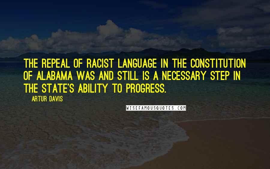 Artur Davis Quotes: The repeal of racist language in the Constitution of Alabama was and still is a necessary step in the state's ability to progress.