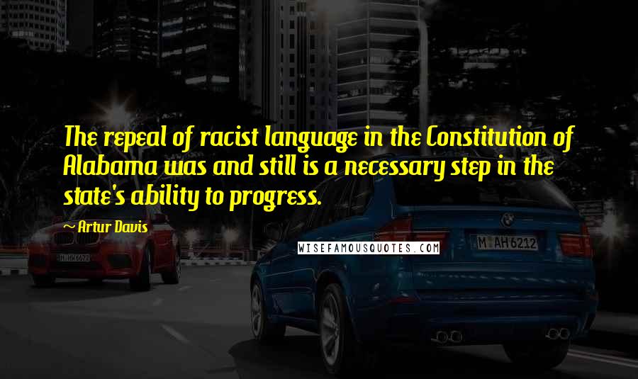 Artur Davis Quotes: The repeal of racist language in the Constitution of Alabama was and still is a necessary step in the state's ability to progress.