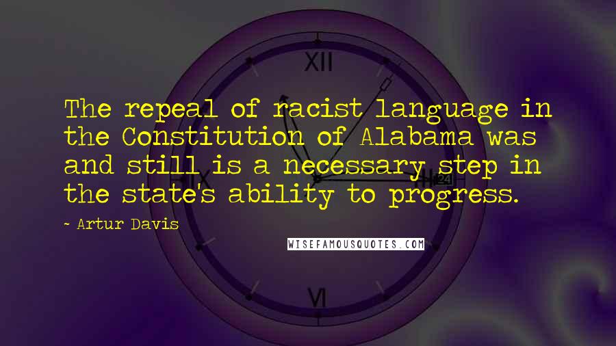 Artur Davis Quotes: The repeal of racist language in the Constitution of Alabama was and still is a necessary step in the state's ability to progress.