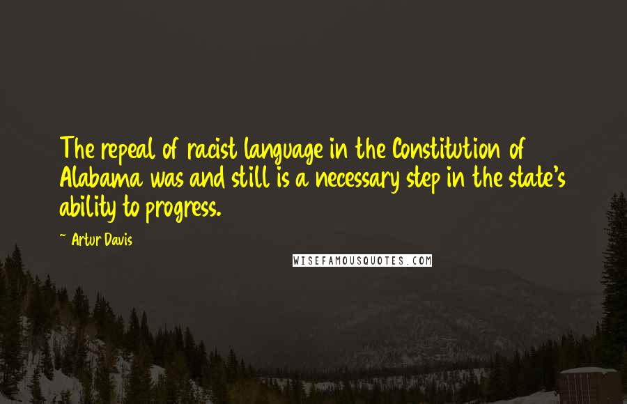 Artur Davis Quotes: The repeal of racist language in the Constitution of Alabama was and still is a necessary step in the state's ability to progress.