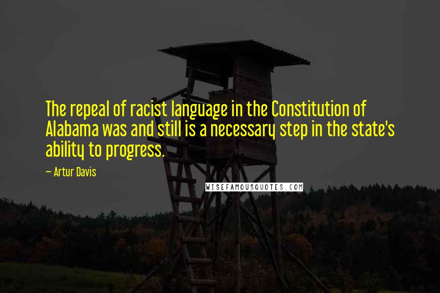 Artur Davis Quotes: The repeal of racist language in the Constitution of Alabama was and still is a necessary step in the state's ability to progress.