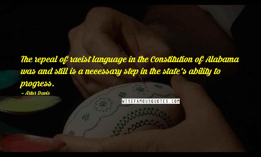 Artur Davis Quotes: The repeal of racist language in the Constitution of Alabama was and still is a necessary step in the state's ability to progress.