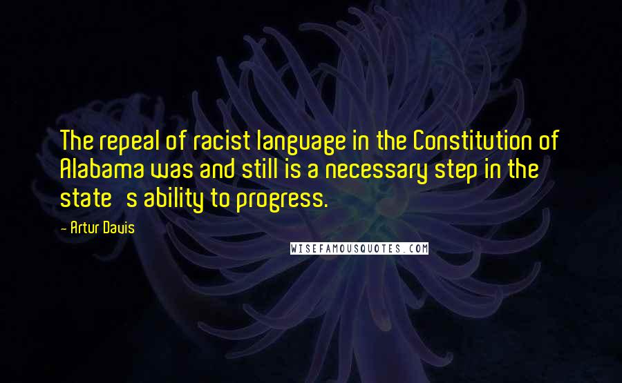 Artur Davis Quotes: The repeal of racist language in the Constitution of Alabama was and still is a necessary step in the state's ability to progress.