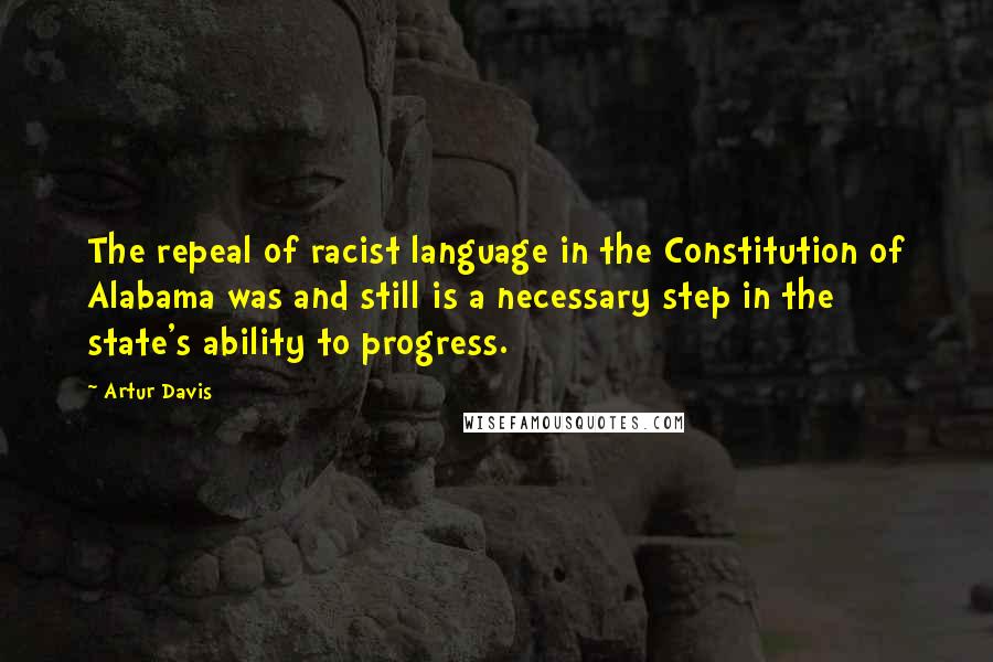 Artur Davis Quotes: The repeal of racist language in the Constitution of Alabama was and still is a necessary step in the state's ability to progress.