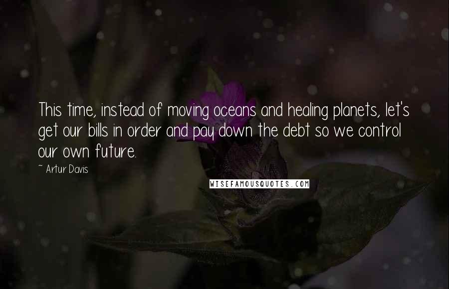 Artur Davis Quotes: This time, instead of moving oceans and healing planets, let's get our bills in order and pay down the debt so we control our own future.