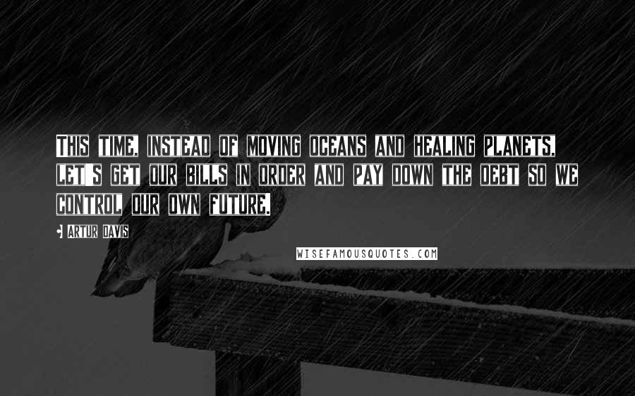 Artur Davis Quotes: This time, instead of moving oceans and healing planets, let's get our bills in order and pay down the debt so we control our own future.