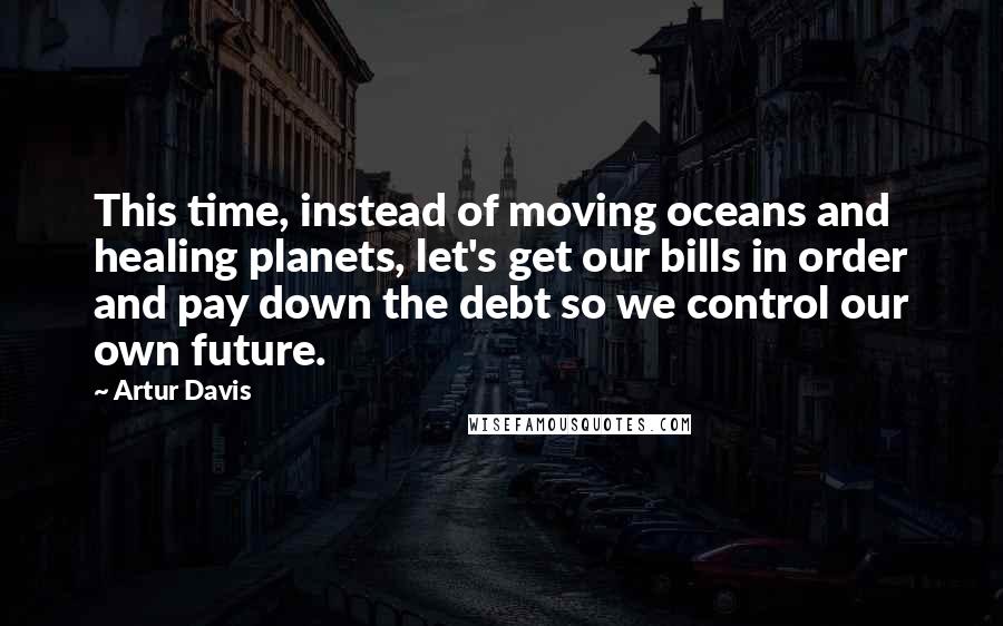 Artur Davis Quotes: This time, instead of moving oceans and healing planets, let's get our bills in order and pay down the debt so we control our own future.