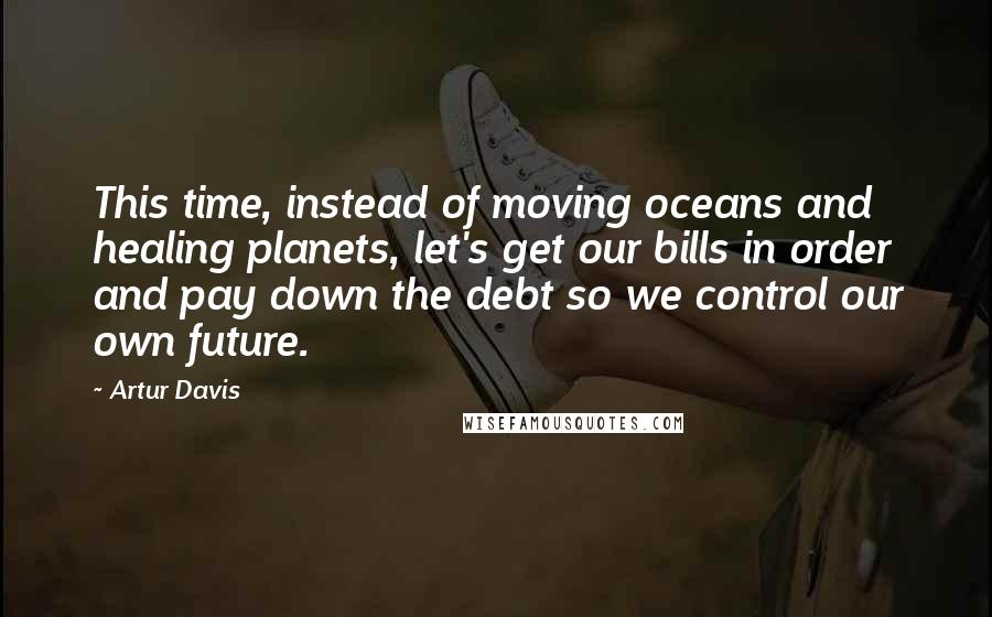 Artur Davis Quotes: This time, instead of moving oceans and healing planets, let's get our bills in order and pay down the debt so we control our own future.