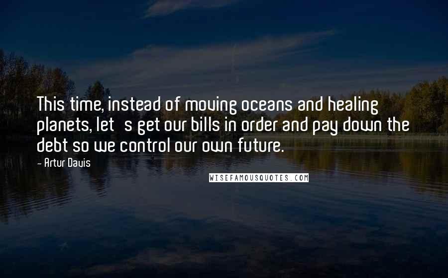 Artur Davis Quotes: This time, instead of moving oceans and healing planets, let's get our bills in order and pay down the debt so we control our own future.