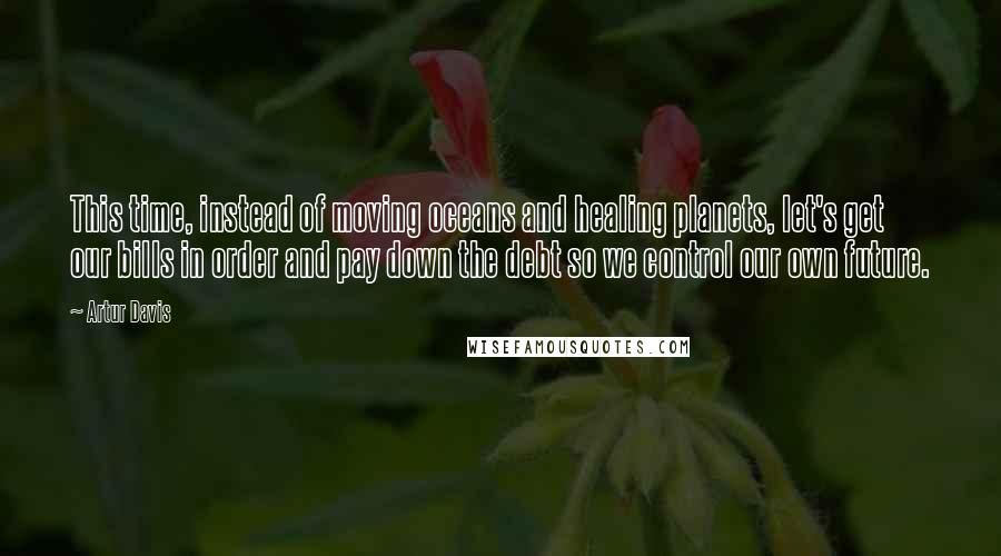 Artur Davis Quotes: This time, instead of moving oceans and healing planets, let's get our bills in order and pay down the debt so we control our own future.