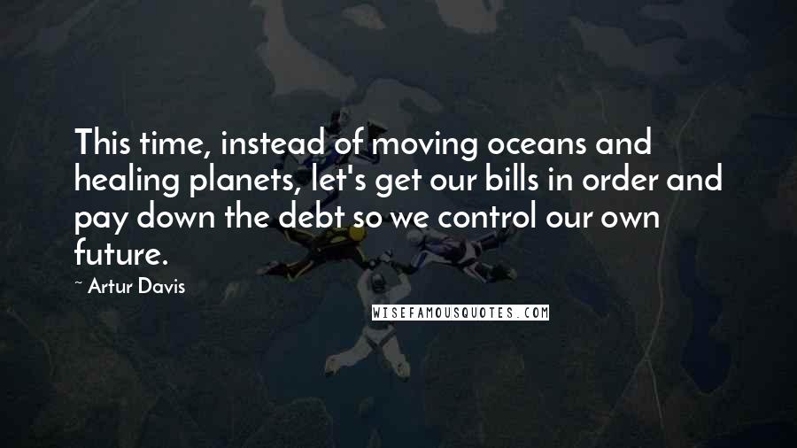 Artur Davis Quotes: This time, instead of moving oceans and healing planets, let's get our bills in order and pay down the debt so we control our own future.